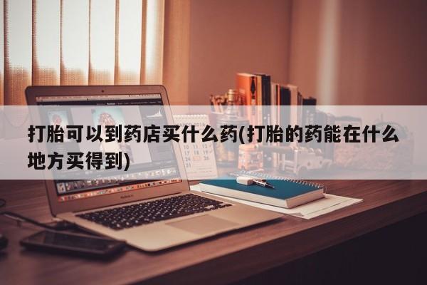 推荐个卖打胎药微信联系方式打胎可以到药店买什么药(打胎的药能在什么地方买得到)