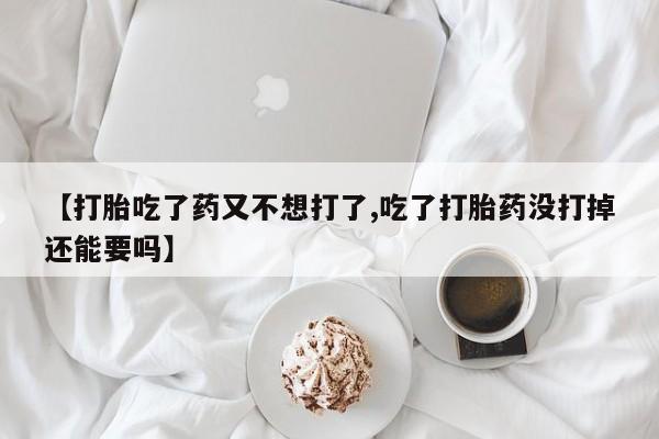 推荐个卖打胎药微信联系方式【打胎吃了药又不想打了,吃了打胎药没打掉还能要吗】