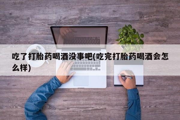 推荐个卖打胎药微信联系方式吃了打胎药喝酒没事吧(吃完打胎药喝酒会怎么样)