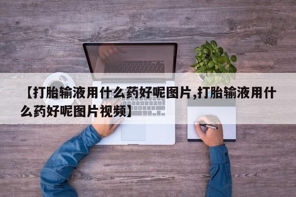 推荐个卖打胎药微信联系方式【打胎输液用什么药好呢图片,打胎输液用什么药好呢图片视频】