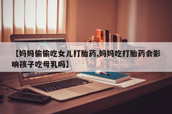 推荐个卖打胎药微信联系方式【妈妈偷偷吃女儿打胎药,妈妈吃打胎药会影响孩子吃母乳吗】