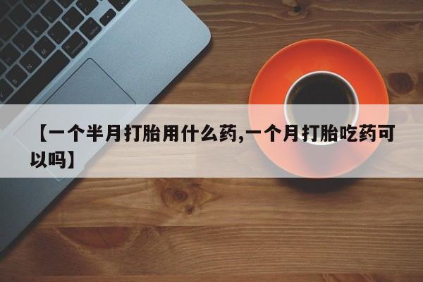 推荐个卖打胎药微信联系方式【一个半月打胎用什么药,一个月打胎吃药可以吗】