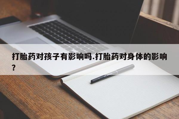 推荐个卖打胎药微信联系方式打胎药对孩子有影响吗.打胎药对身体的影响？