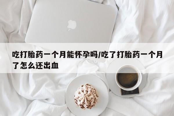 推荐个卖打胎药微信联系方式吃打胎药一个月能怀孕吗/吃了打胎药一个月了怎么还出血